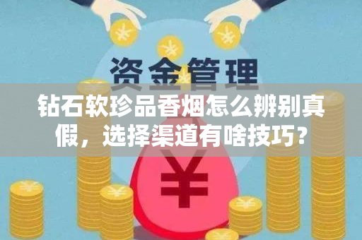 钻石软珍品香烟怎么辨别真假，选择渠道有啥技巧？